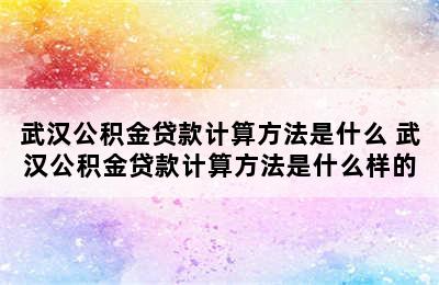 武汉公积金贷款计算方法是什么 武汉公积金贷款计算方法是什么样的